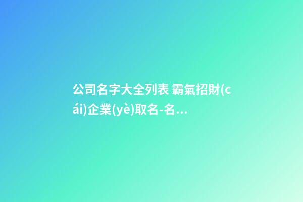 公司名字大全列表 霸氣招財(cái)企業(yè)取名-名學(xué)網(wǎng)-第1張-公司起名-玄機(jī)派